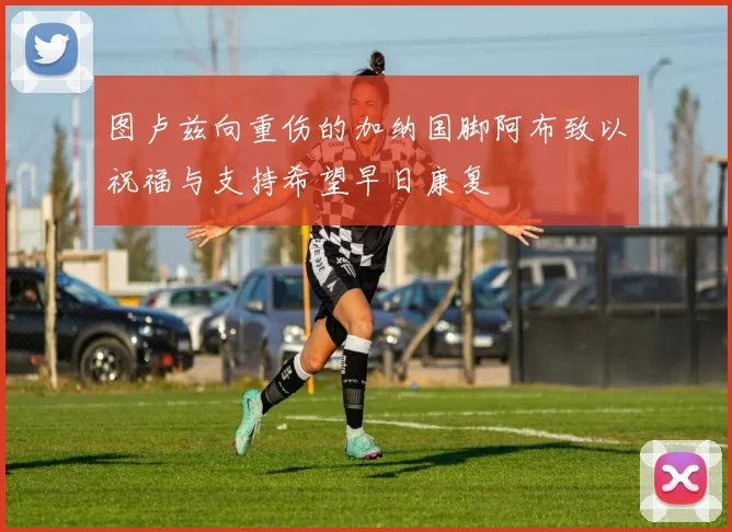 图卢兹向重伤的加纳国脚阿布致以祝福与支持希望早日康复