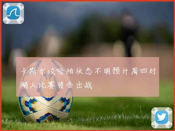 卡斯尔谈哈珀状态不明预计周四对湖人比赛将会出战