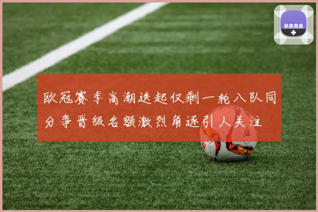 欧冠赛季高潮迭起仅剩一轮八队同分争晋级名额激烈角逐引人关注