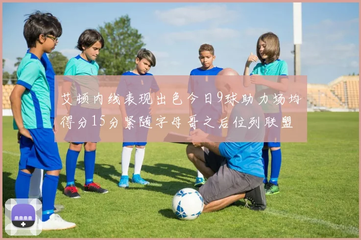 艾顿内线表现出色今日9球助力场均得分15分紧随字母哥之后位列联盟第二