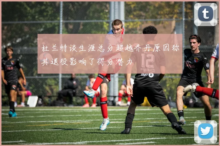 杜兰特谈生涯总分超越乔丹原因称其退役影响了得分潜力