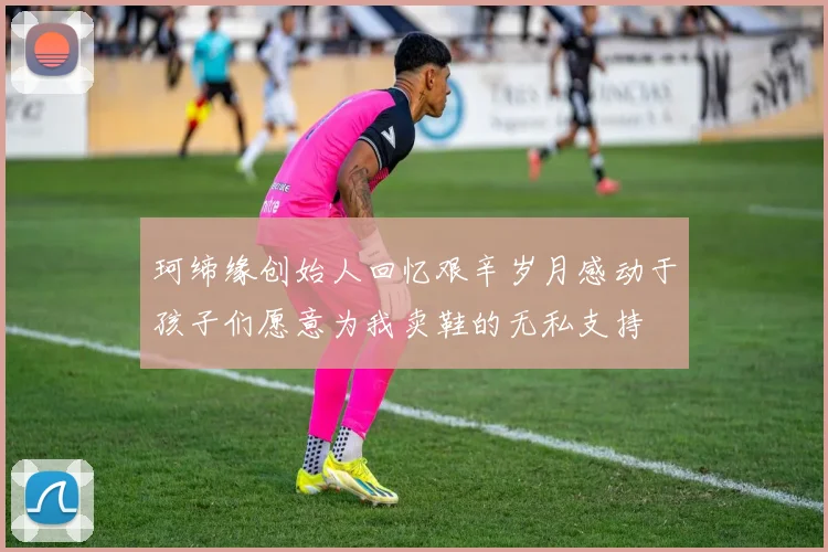 珂缔缘创始人回忆艰辛岁月感动于孩子们愿意为我卖鞋的无私支持