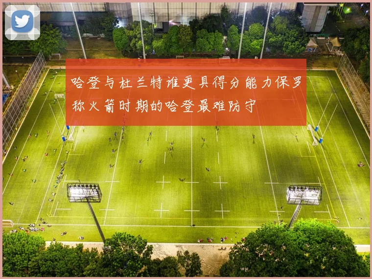 哈登与杜兰特谁更具得分能力保罗称火箭时期的哈登最难防守