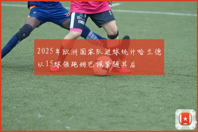 2025年欧洲国家队进球统计哈兰德以15球领跑姆巴佩紧随其后