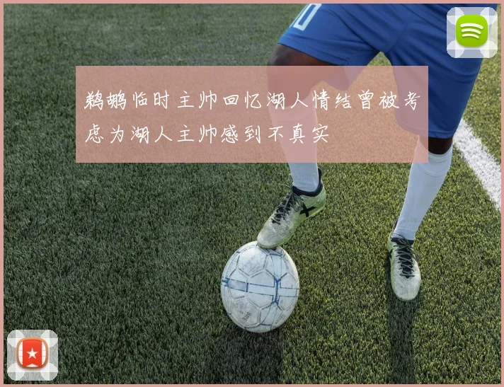 鹈鹕临时主帅回忆湖人情结曾被考虑为湖人主帅感到不真实