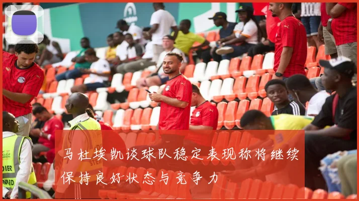 马杜埃凯谈球队稳定表现称将继续保持良好状态与竞争力
