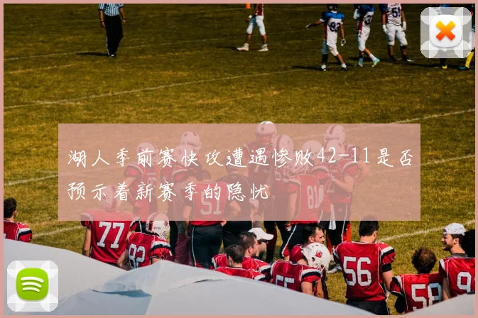 湖人季前赛快攻遭遇惨败42-11是否预示着新赛季的隐忧