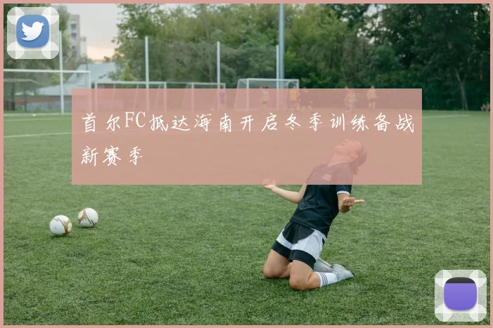 首尔FC抵达海南开启冬季训练备战新赛季