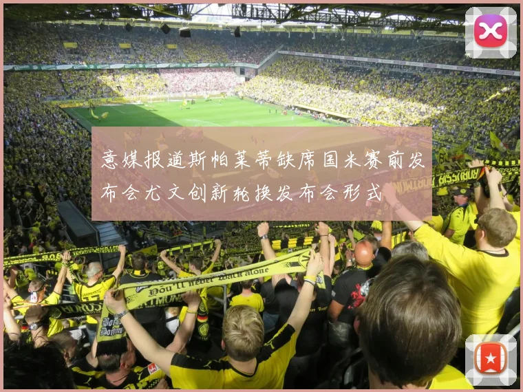 意媒报道斯帕莱蒂缺席国米赛前发布会尤文创新轮换发布会形式