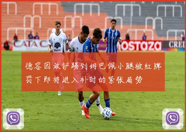 德容因放铲踢到姆巴佩小腿被红牌罚下即将进入补时的紧张局势
