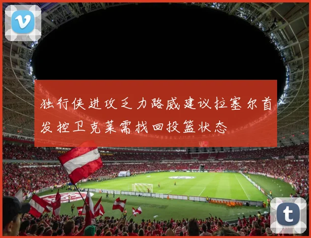 独行侠进攻乏力路威建议拉塞尔首发控卫克莱需找回投篮状态