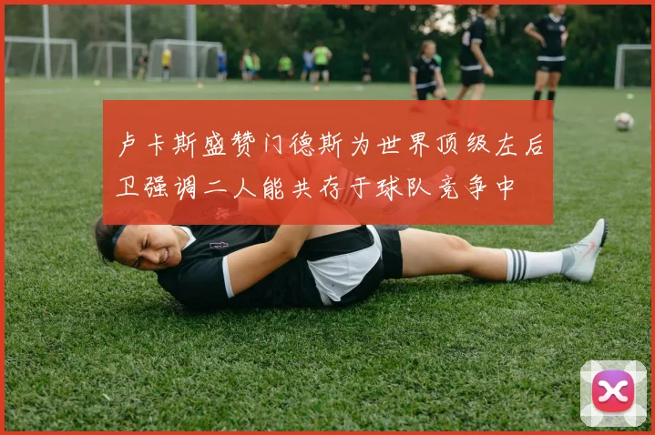 卢卡斯盛赞门德斯为世界顶级左后卫强调二人能共存于球队竞争中