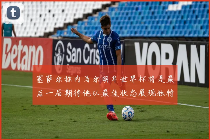 塞萨尔称内马尔明年世界杯将是最后一届期待他以最佳状态展现独特风采