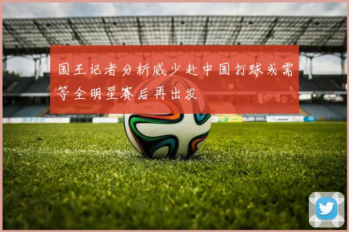 国王记者分析威少赴中国打球或需等全明星赛后再出发