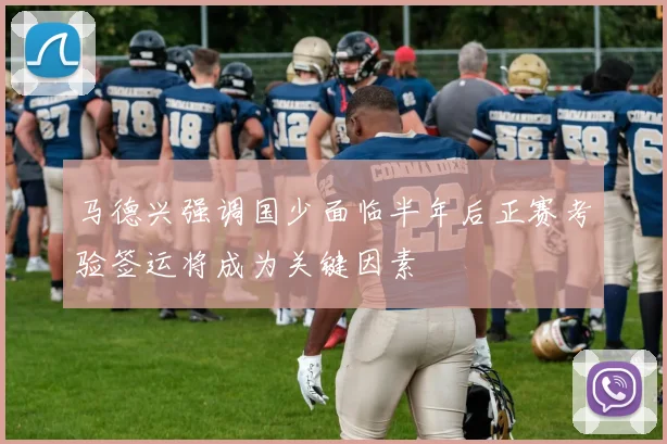 马德兴强调国少面临半年后正赛考验签运将成为关键因素