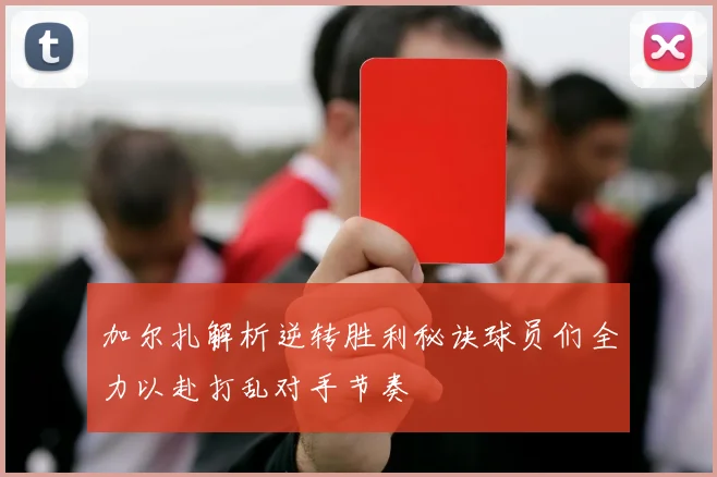 加尔扎解析逆转胜利秘诀球员们全力以赴打乱对手节奏