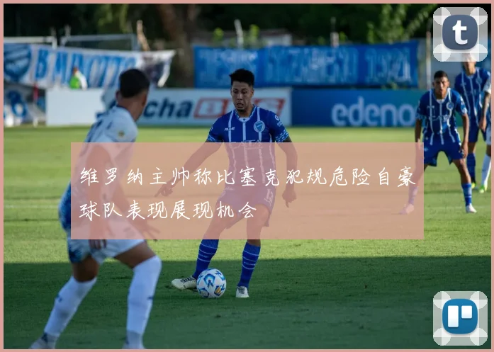 维罗纳主帅称比塞克犯规危险自豪球队表现展现机会