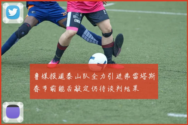 鲁媒报道泰山队全力引进弗雷塔斯春节前能否敲定仍待谈判结果
