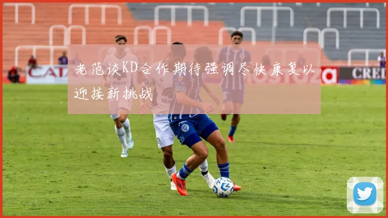 老范谈KD合作期待强调尽快康复以迎接新挑战