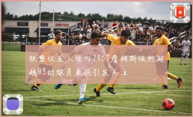 联盟仅五人场均2157詹姆斯依然超越95的球员表现引发关注