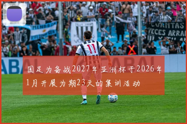 国足为备战2027年亚洲杯于2026年1月开展为期23天的集训活动
