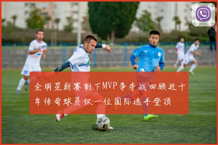 全明星新赛制下MVP争夺战回顾近十年传奇球员仅一位国际选手登顶