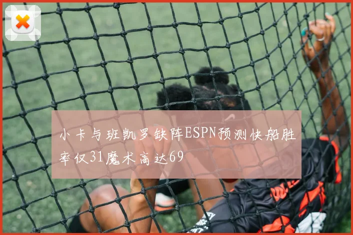 小卡与班凯罗缺阵ESPN预测快船胜率仅31魔术高达69