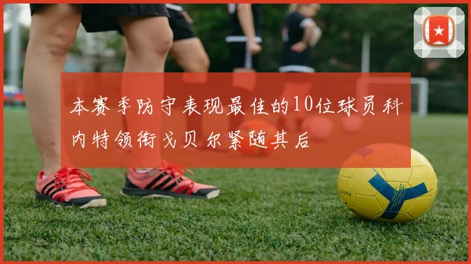 本赛季防守表现最佳的10位球员科内特领衔戈贝尔紧随其后