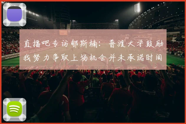 直播吧专访郇斯楠：普渡大学鼓励我努力争取上场机会并未承诺时间