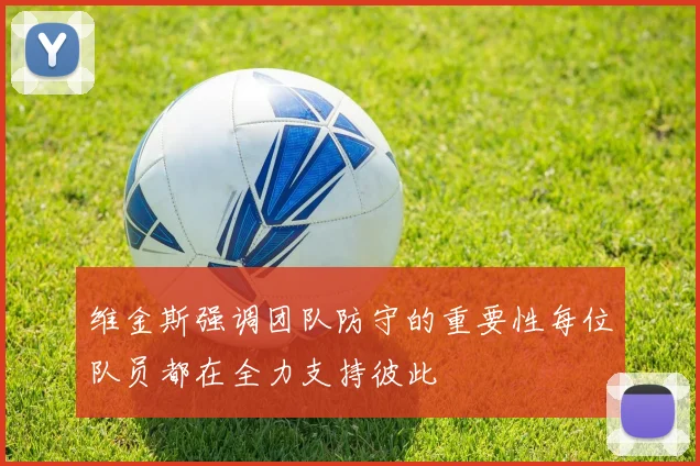 维金斯强调团队防守的重要性每位队员都在全力支持彼此