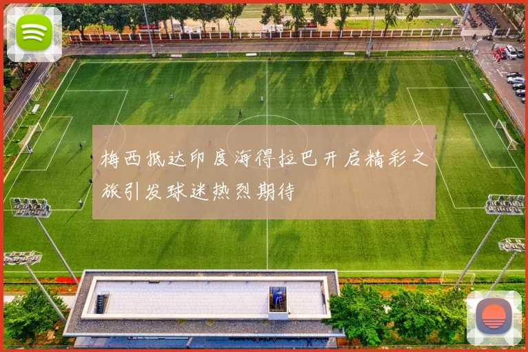 梅西抵达印度海得拉巴开启精彩之旅引发球迷热烈期待