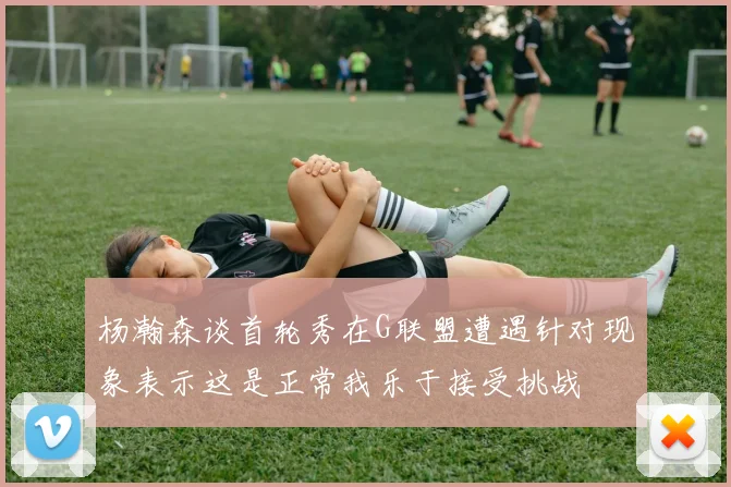 杨瀚森谈首轮秀在G联盟遭遇针对现象表示这是正常我乐于接受挑战