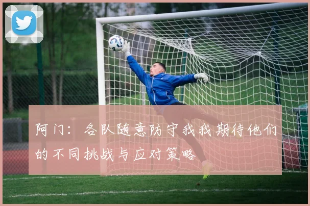 阿门：各队随意防守我我期待他们的不同挑战与应对策略