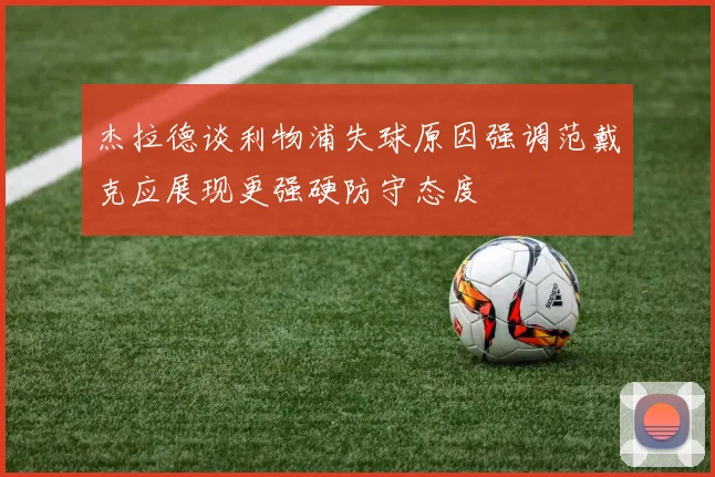 杰拉德谈利物浦失球原因强调范戴克应展现更强硬防守态度